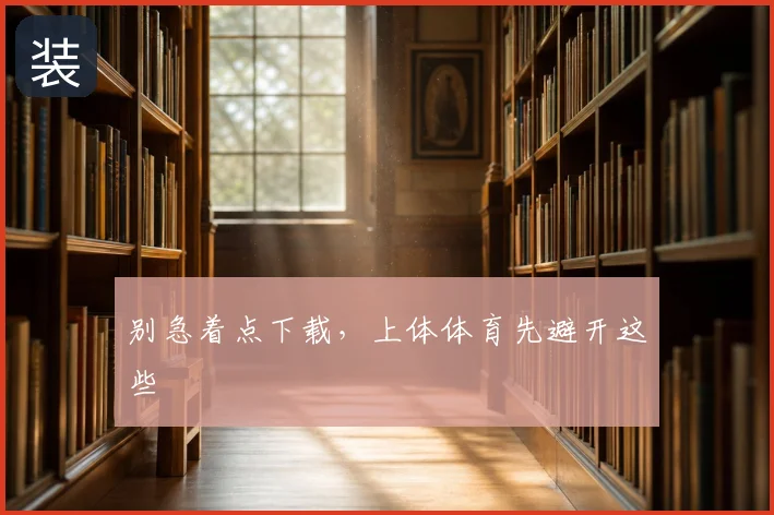 别急着点下载,上体体育先避开这些