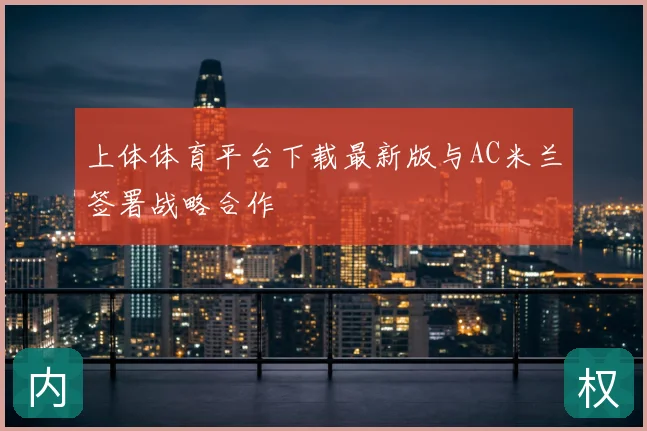 上体体育平台下载最新版与AC米兰签署战略合作